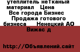 утеплитель неТканый материал › Цена ­ 100 - Все города Бизнес » Продажа готового бизнеса   . Ненецкий АО,Вижас д.